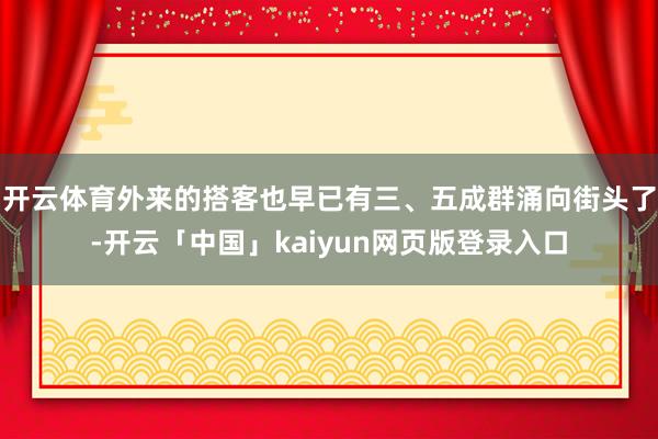 开云体育外来的搭客也早已有三、五成群涌向街头了-开云「中国」kaiyun网页版登录入口