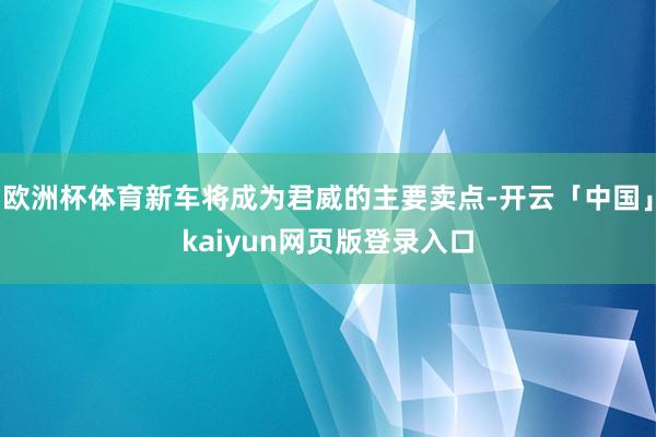 欧洲杯体育新车将成为君威的主要卖点-开云「中国」kaiyun网页版登录入口