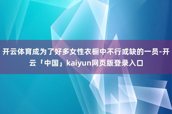 开云体育成为了好多女性衣橱中不行或缺的一员-开云「中国」kaiyun网页版登录入口