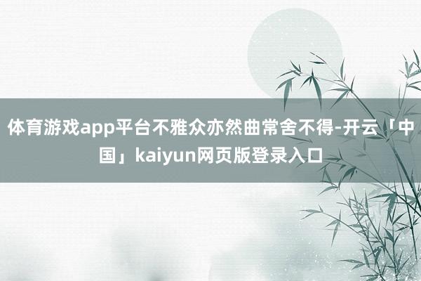 体育游戏app平台不雅众亦然曲常舍不得-开云「中国」kaiyun网页版登录入口
