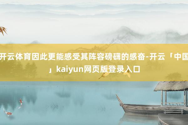 开云体育因此更能感受其阵容磅礴的感奋-开云「中国」kaiyun网页版登录入口