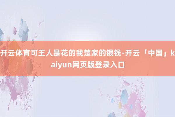 开云体育可王人是花的我楚家的银钱-开云「中国」kaiyun网页版登录入口