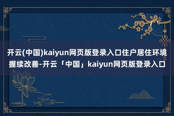 开云(中国)kaiyun网页版登录入口住户居住环境握续改善-开云「中国」kaiyun网页版登录入口