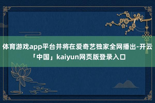 体育游戏app平台并将在爱奇艺独家全网播出-开云「中国」kaiyun网页版登录入口