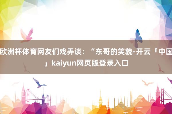 欧洲杯体育网友们戏弄谈：“东哥的笑貌-开云「中国」kaiyun网页版登录入口