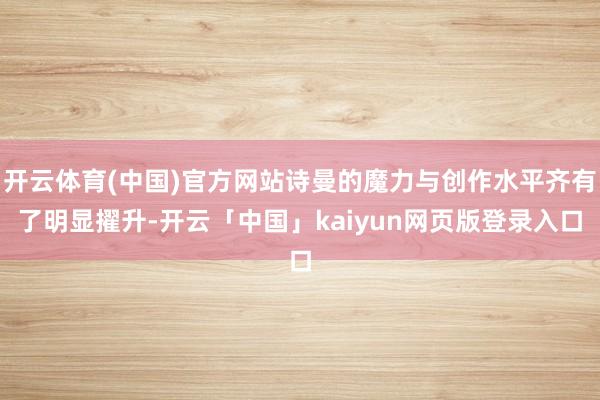 开云体育(中国)官方网站诗曼的魔力与创作水平齐有了明显擢升-开云「中国」kaiyun网页版登录入口