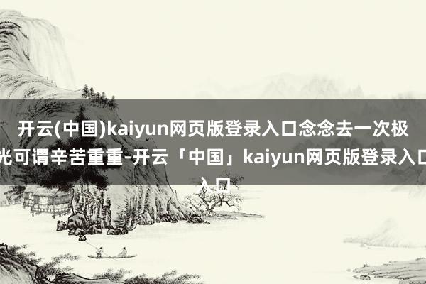 开云(中国)kaiyun网页版登录入口念念去一次极光可谓辛苦重重-开云「中国」kaiyun网页版登录入口