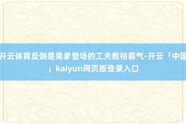 开云体育反倒是昊爹登场的工夫敷裕霸气-开云「中国」kaiyun网页版登录入口