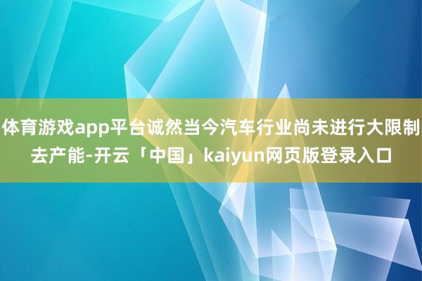 体育游戏app平台诚然当今汽车行业尚未进行大限制去产能-开云「中国」kaiyun网页版登录入口