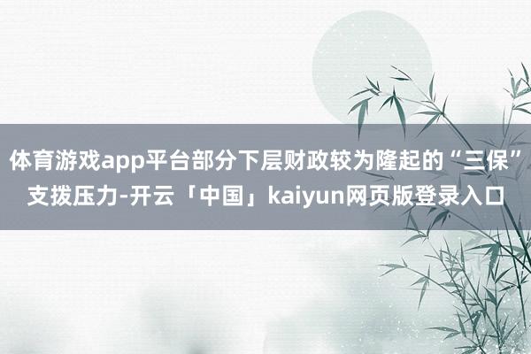体育游戏app平台部分下层财政较为隆起的“三保”支拨压力-开云「中国」kaiyun网页版登录入口