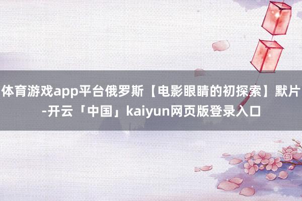 体育游戏app平台俄罗斯【电影眼睛的初探索】默片-开云「中国」kaiyun网页版登录入口