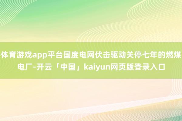 体育游戏app平台国度电网伏击驱动关停七年的燃煤电厂-开云「中国」kaiyun网页版登录入口
