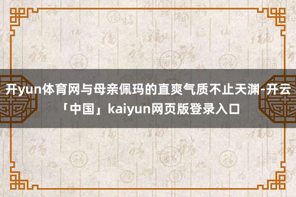 开yun体育网与母亲佩玛的直爽气质不止天渊-开云「中国」kaiyun网页版登录入口