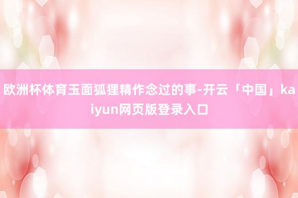 欧洲杯体育玉面狐狸精作念过的事-开云「中国」kaiyun网页版登录入口