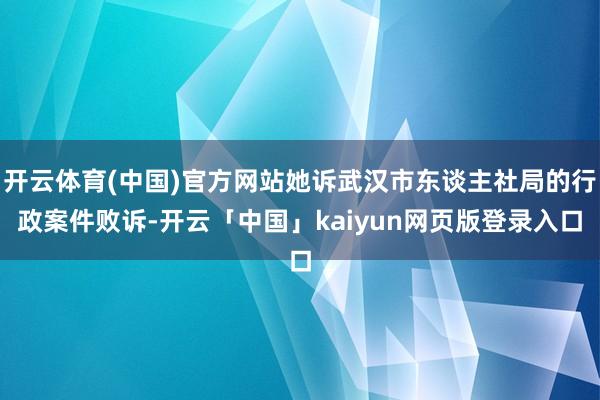 开云体育(中国)官方网站她诉武汉市东谈主社局的行政案件败诉-开云「中国」kaiyun网页版登录入口
