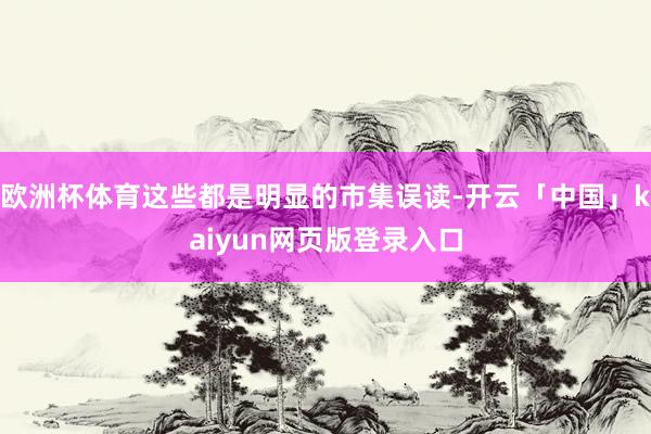 欧洲杯体育这些都是明显的市集误读-开云「中国」kaiyun网页版登录入口