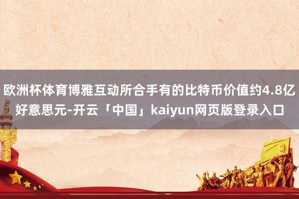欧洲杯体育博雅互动所合手有的比特币价值约4.8亿好意思元-开云「中国」kaiyun网页版登录入口