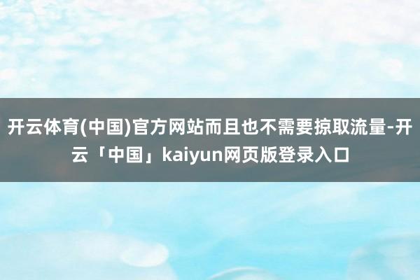 开云体育(中国)官方网站而且也不需要掠取流量-开云「中国」kaiyun网页版登录入口