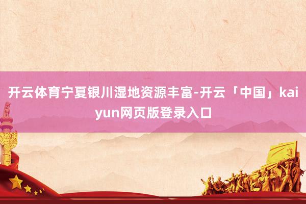 开云体育宁夏银川湿地资源丰富-开云「中国」kaiyun网页版登录入口