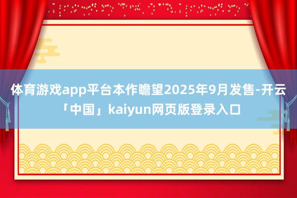 体育游戏app平台本作瞻望2025年9月发售-开云「中国」kaiyun网页版登录入口