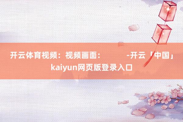 开云体育视频：视频画面：          -开云「中国」kaiyun网页版登录入口