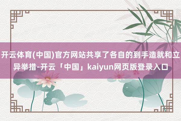 开云体育(中国)官方网站共享了各自的到手造就和立异举措-开云「中国」kaiyun网页版登录入口