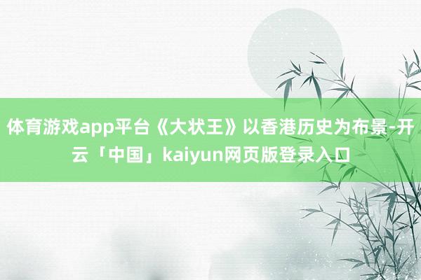 体育游戏app平台《大状王》以香港历史为布景-开云「中国」kaiyun网页版登录入口