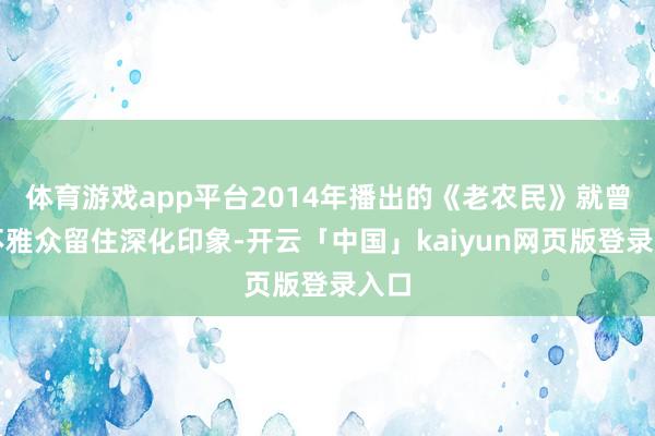 体育游戏app平台2014年播出的《老农民》就曾给不雅众留住深化印象-开云「中国」kaiyun网页版登录入口