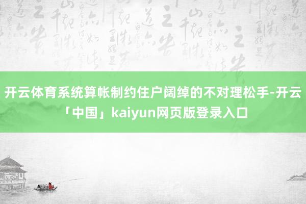 开云体育系统算帐制约住户阔绰的不对理松手-开云「中国」kaiyun网页版登录入口