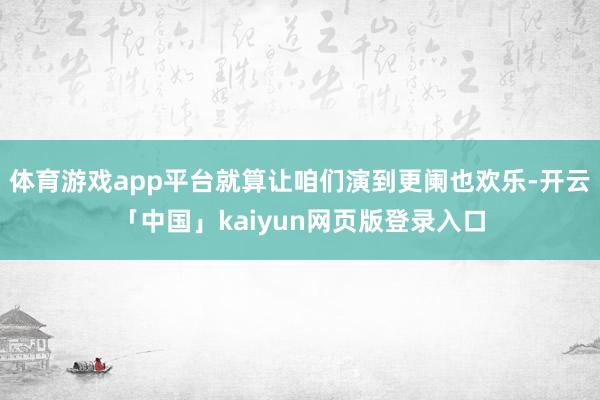 体育游戏app平台就算让咱们演到更阑也欢乐-开云「中国」kaiyun网页版登录入口