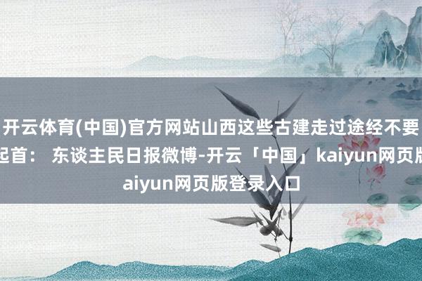 开云体育(中国)官方网站山西这些古建走过途经不要错过↓↓起首： 东谈主民日报微博-开云「中国」kaiyun网页版登录入口