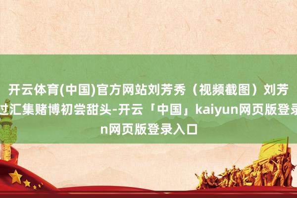 开云体育(中国)官方网站刘芳秀（视频截图）刘芳秀通过汇集赌博初尝甜头-开云「中国」kaiyun网页版登录入口