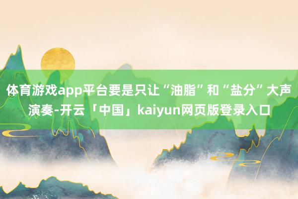 体育游戏app平台要是只让“油脂”和“盐分”大声演奏-开云「中国」kaiyun网页版登录入口