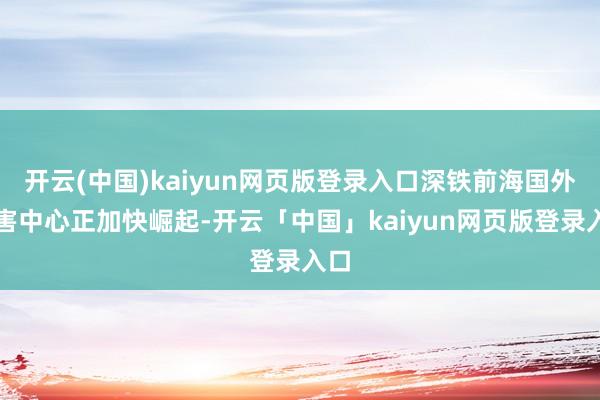 开云(中国)kaiyun网页版登录入口深铁前海国外要害中心正加快崛起-开云「中国」kaiyun网页版登录入口