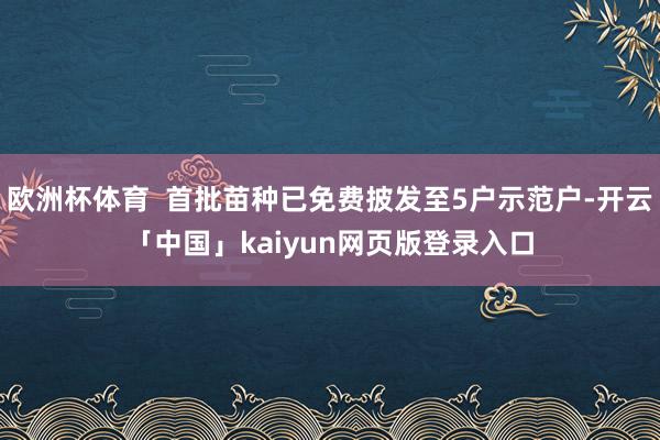 欧洲杯体育  首批苗种已免费披发至5户示范户-开云「中国」kaiyun网页版登录入口