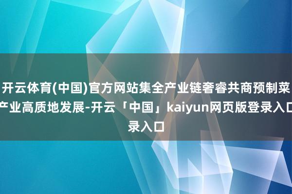 开云体育(中国)官方网站集全产业链奢睿共商预制菜产业高质地发展-开云「中国」kaiyun网页版登录入口