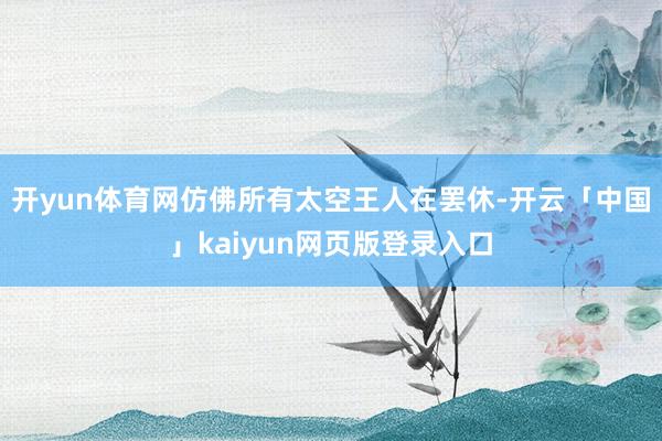 开yun体育网仿佛所有太空王人在罢休-开云「中国」kaiyun网页版登录入口