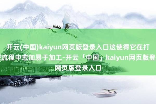 开云(中国)kaiyun网页版登录入口这使得它在打针成型流程中愈加易于加工-开云「中国」kaiyun网页版登录入口