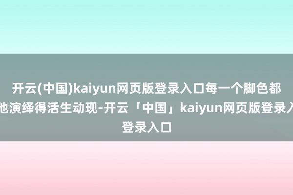 开云(中国)kaiyun网页版登录入口每一个脚色都被他演绎得活生动现-开云「中国」kaiyun网页版登录入口