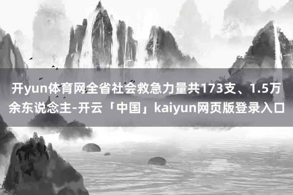 开yun体育网全省社会救急力量共173支、1.5万余东说念主-开云「中国」kaiyun网页版登录入口