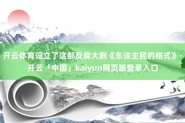 开云体育设立了这部反腐大剧《东谈主民的格式》-开云「中国」kaiyun网页版登录入口