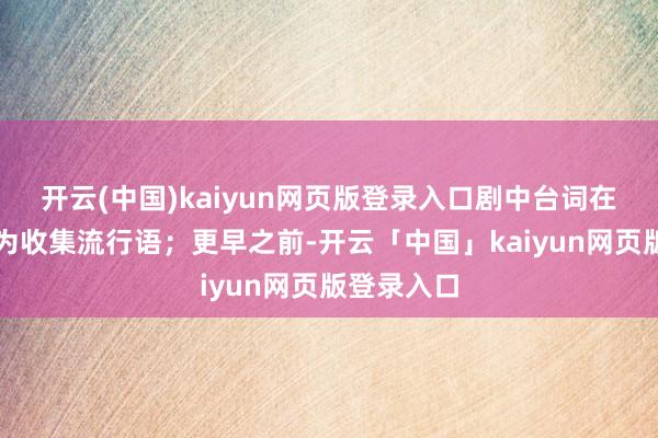 开云(中国)kaiyun网页版登录入口剧中台词在十年后成为收集流行语；更早之前-开云「中国」kaiyun网页版登录入口