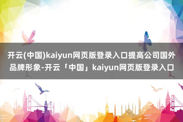开云(中国)kaiyun网页版登录入口提高公司国外品牌形象-开云「中国」kaiyun网页版登录入口