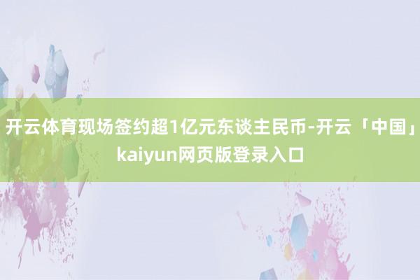 开云体育现场签约超1亿元东谈主民币-开云「中国」kaiyun网页版登录入口