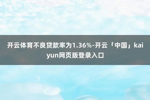 开云体育不良贷款率为1.36%-开云「中国」kaiyun网页版登录入口