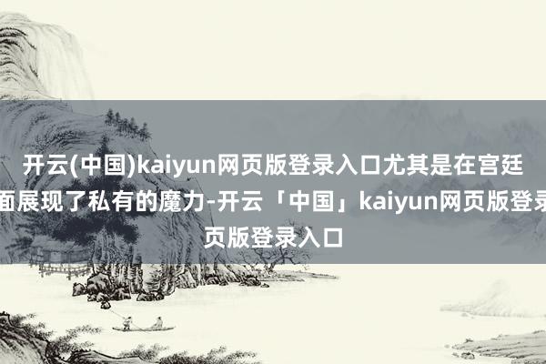 开云(中国)kaiyun网页版登录入口尤其是在宫廷剧方面展现了私有的魔力-开云「中国」kaiyun网页版登录入口