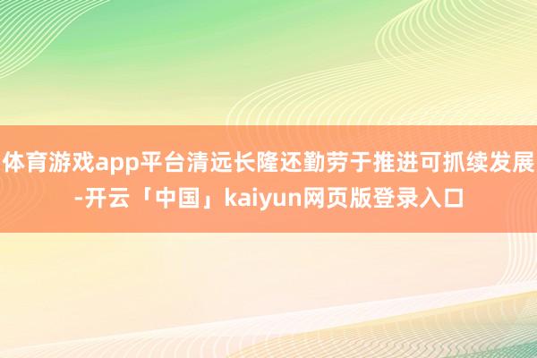 体育游戏app平台清远长隆还勤劳于推进可抓续发展-开云「中国」kaiyun网页版登录入口