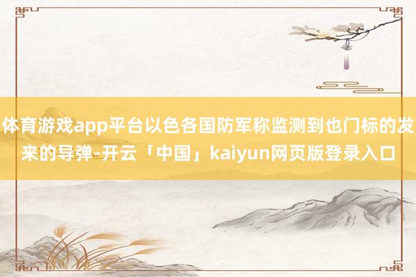 体育游戏app平台以色各国防军称监测到也门标的发来的导弹-开云「中国」kaiyun网页版登录入口