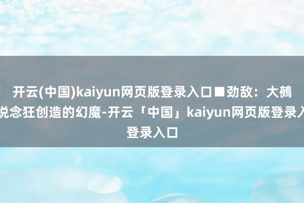 开云(中国)kaiyun网页版登录入口■劲敌：大鵺由说念狂创造的幻魔-开云「中国」kaiyun网页版登录入口