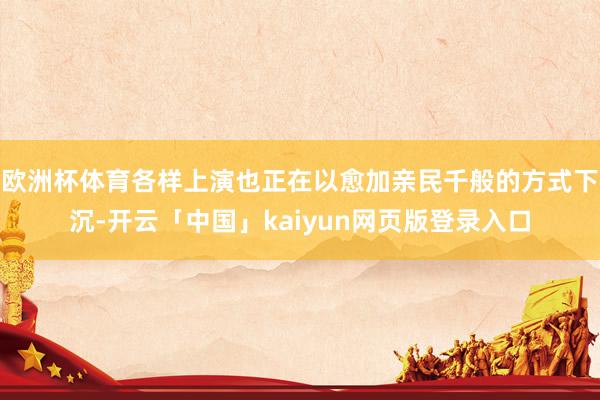 欧洲杯体育各样上演也正在以愈加亲民千般的方式下沉-开云「中国」kaiyun网页版登录入口